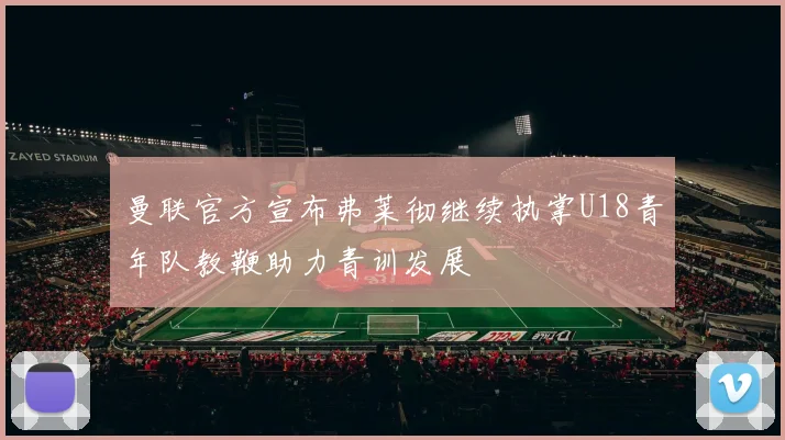 曼联官方宣布弗莱彻继续执掌U18青年队教鞭助力青训发展