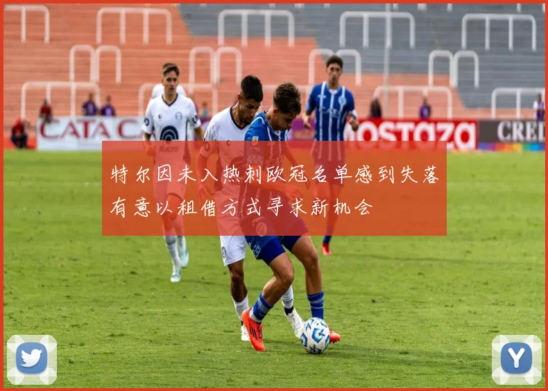 特尔因未入热刺欧冠名单感到失落有意以租借方式寻求新机会