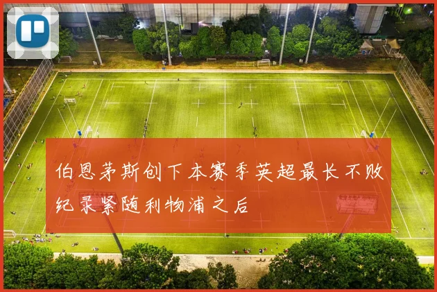 伯恩茅斯创下本赛季英超最长不败纪录紧随利物浦之后
