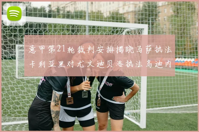 意甲第21轮裁判安排揭晓马萨执法卡利亚里对尤文迪贝洛执法乌迪内斯对国米