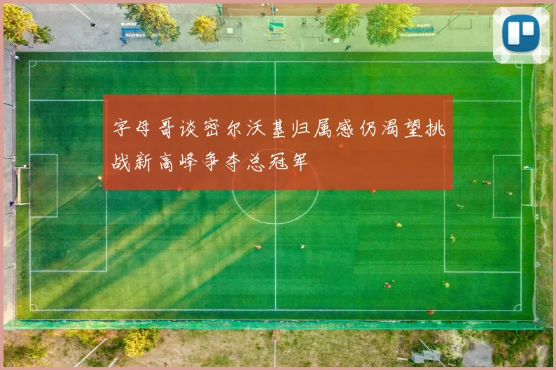 字母哥谈密尔沃基归属感仍渴望挑战新高峰争夺总冠军