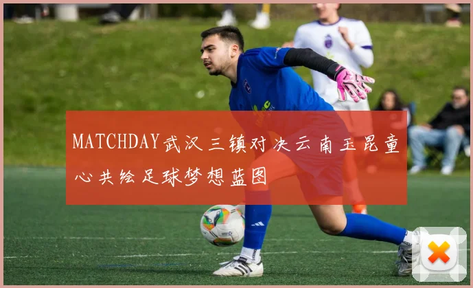 MATCHDAY武汉三镇对决云南玉昆童心共绘足球梦想蓝图