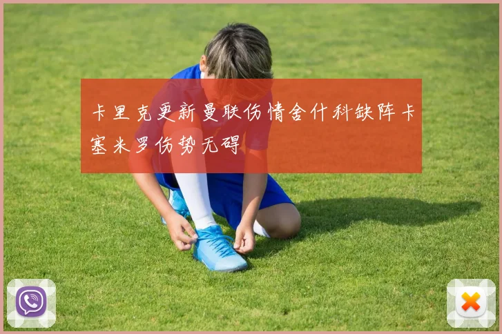 卡里克更新曼联伤情舍什科缺阵卡塞米罗伤势无碍