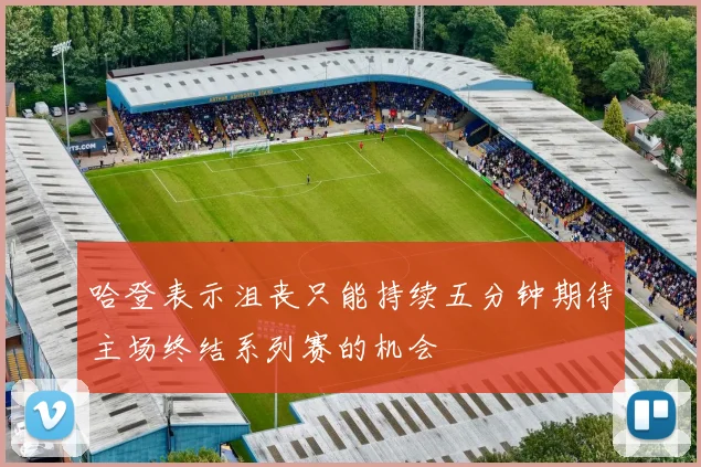 哈登表示沮丧只能持续五分钟期待主场终结系列赛的机会