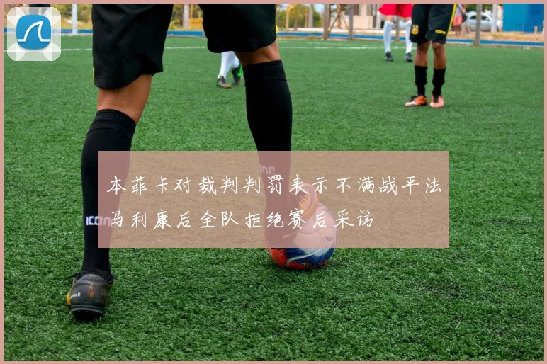 本菲卡对裁判判罚表示不满战平法马利康后全队拒绝赛后采访