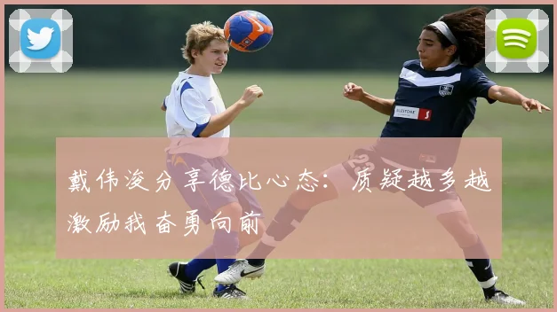 戴伟浚分享德比心态：质疑越多越激励我奋勇向前
