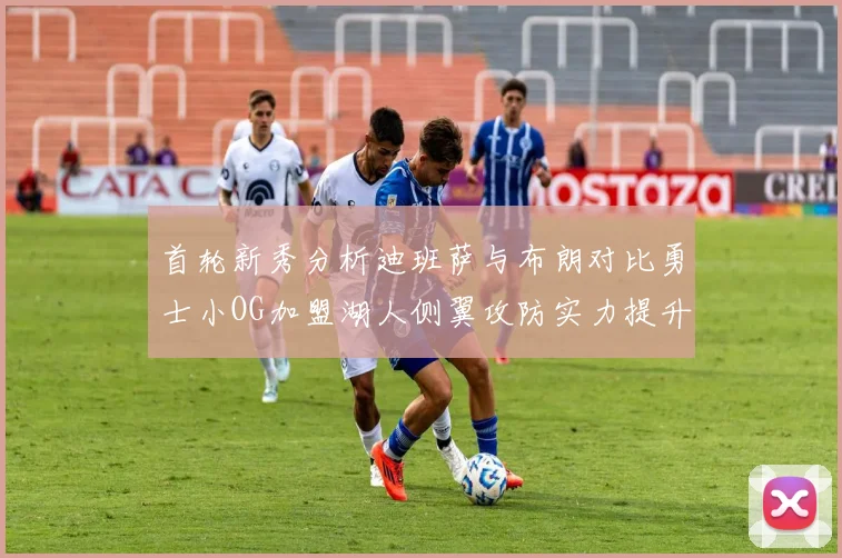 首轮新秀分析迪班萨与布朗对比勇士小OG加盟湖人侧翼攻防实力提升