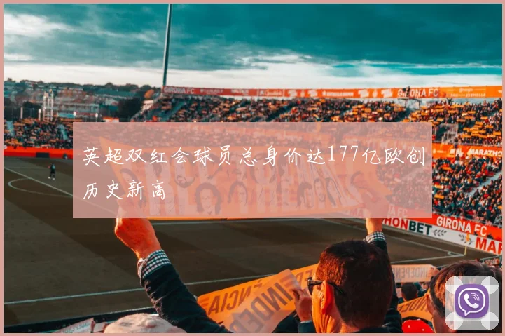 英超双红会球员总身价达177亿欧创历史新高