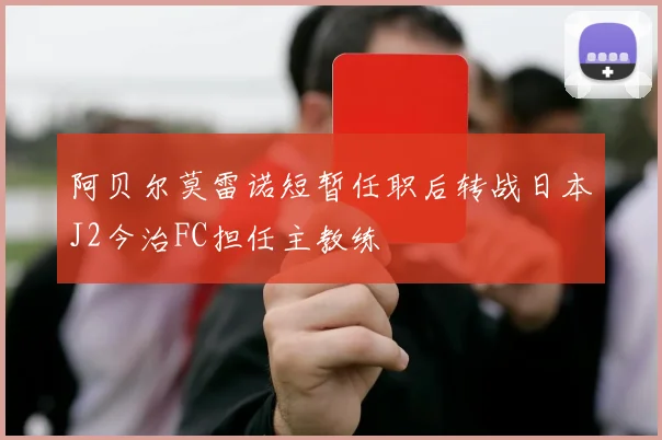阿贝尔莫雷诺短暂任职后转战日本J2今治FC担任主教练