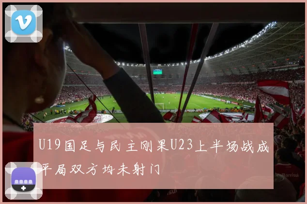 U19国足与民主刚果U23上半场战成平局双方均未射门
