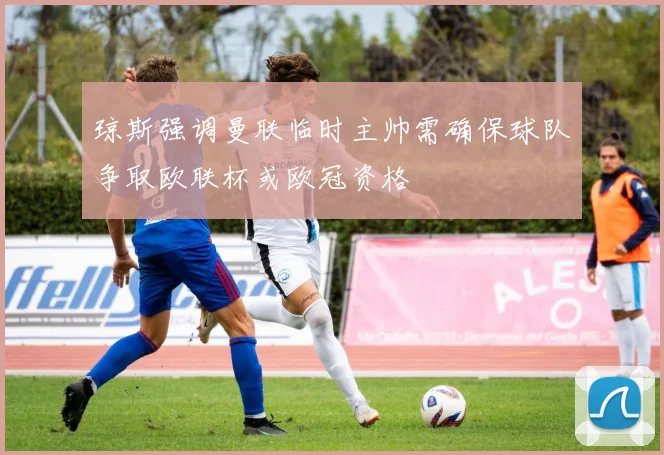 琼斯强调曼联临时主帅需确保球队争取欧联杯或欧冠资格