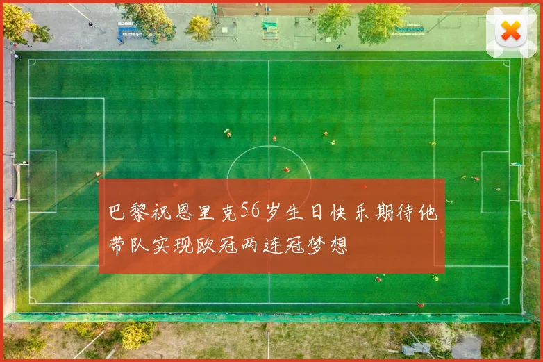 巴黎祝恩里克56岁生日快乐期待他带队实现欧冠两连冠梦想