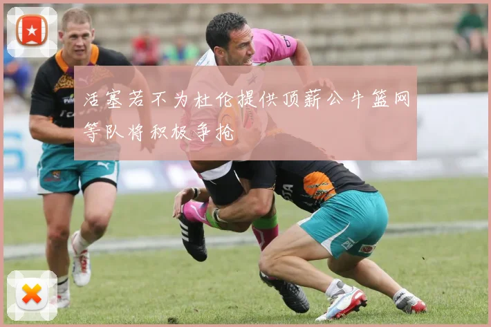活塞若不为杜伦提供顶薪公牛篮网等队将积极争抢